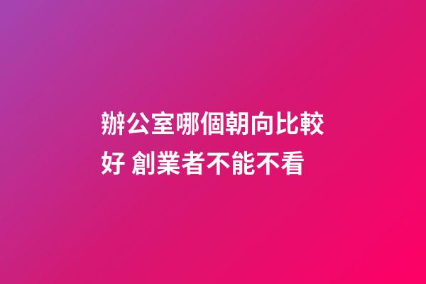 辦公室哪個朝向比較好 創業者不能不看